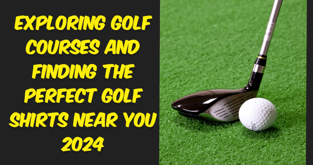 Exploring Golf Courses and Finding the Perfect Golf Shirts Near You 2024